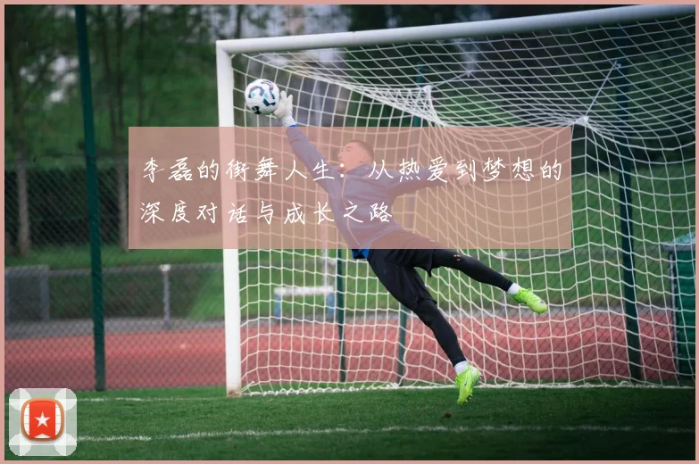 李磊的街舞人生：从热爱到梦想的深度对话与成长之路