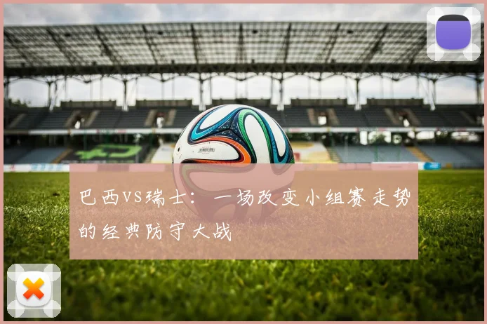 巴西vs瑞士：一场改变小组赛走势的经典防守大战
