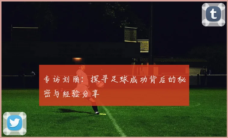 专访刘丽：探寻足球成功背后的秘密与经验分享