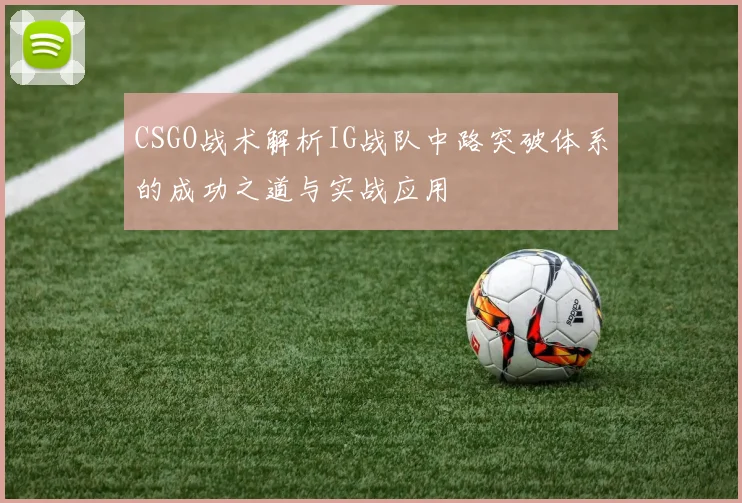 CSGO战术解析IG战队中路突破体系的成功之道与实战应用