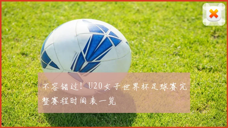 不容错过！U20女子世界杯足球赛完整赛程时间表一览